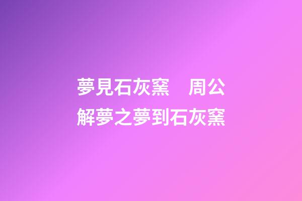 夢見石灰窯　周公解夢之夢到石灰窯